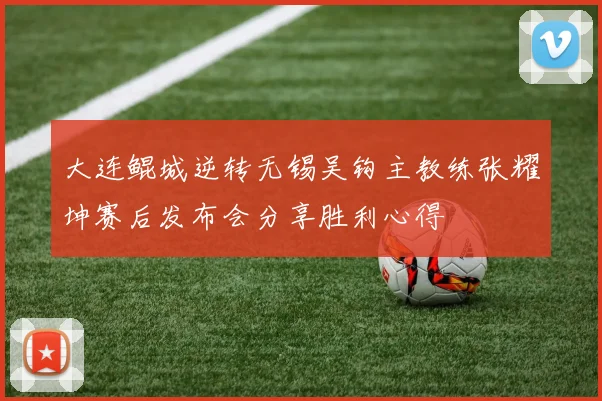 大连鲲城逆转无锡吴钩主教练张耀坤赛后发布会分享胜利心得
