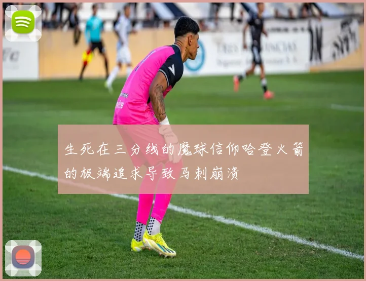 生死在三分线的魔球信仰哈登火箭的极端追求导致马刺崩溃