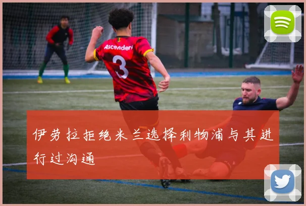 伊劳拉拒绝米兰选择利物浦与其进行过沟通
