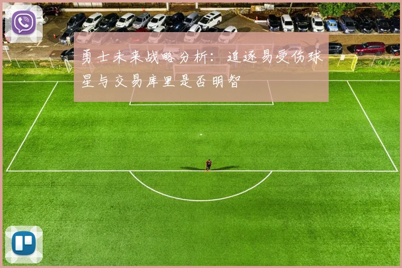 勇士未来战略分析：追逐易受伤球星与交易库里是否明智