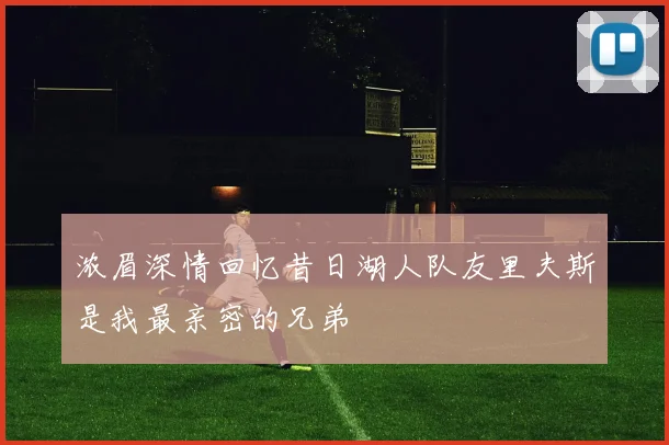 浓眉深情回忆昔日湖人队友里夫斯是我最亲密的兄弟