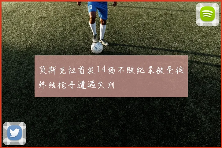 莫斯克拉首发14场不败纪录被圣徒终结枪手遭遇失利