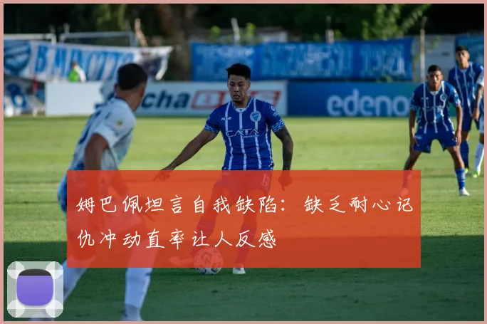 姆巴佩坦言自我缺陷：缺乏耐心记仇冲动直率让人反感