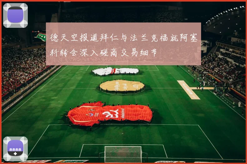 德天空报道拜仁与法兰克福就阿塞科转会深入磋商交易细节