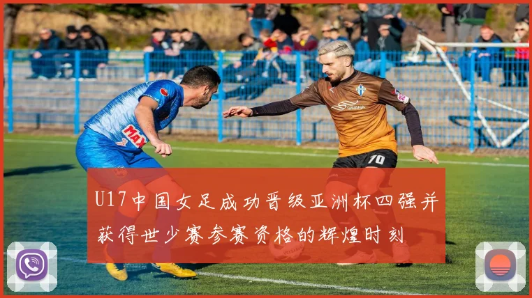U17中国女足成功晋级亚洲杯四强并获得世少赛参赛资格的辉煌时刻