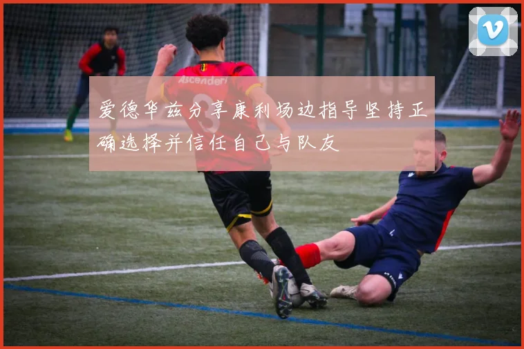爱德华兹分享康利场边指导坚持正确选择并信任自己与队友