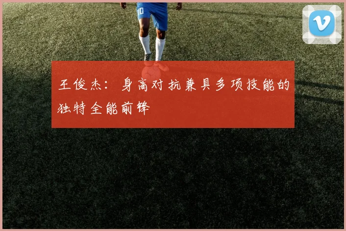 王俊杰：身高对抗兼具多项技能的独特全能前锋