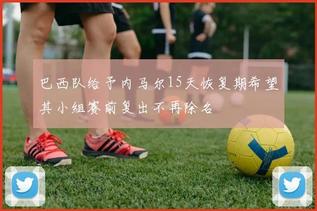 巴西队给予内马尔15天恢复期希望其小组赛前复出不再除名
