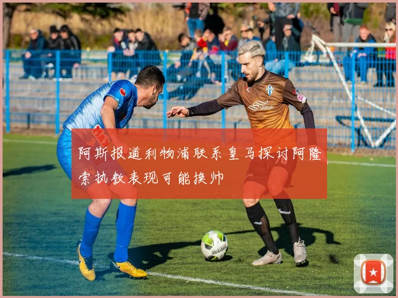阿斯报道利物浦联系皇马探讨阿隆索执教表现可能换帅