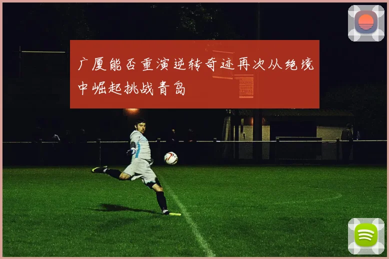 广厦能否重演逆转奇迹再次从绝境中崛起挑战青岛