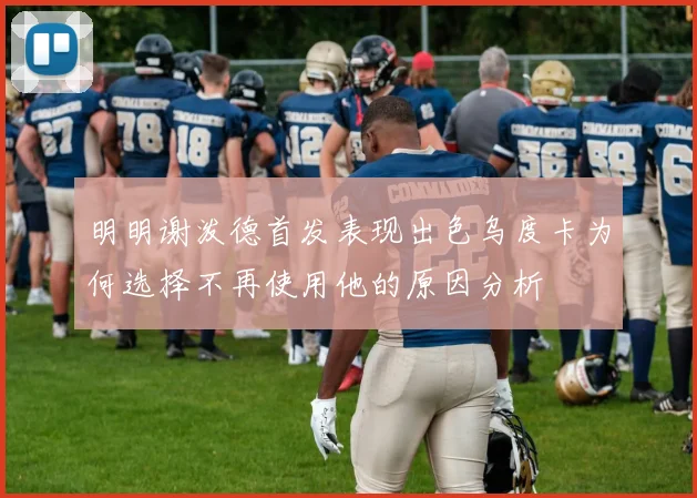 明明谢泼德首发表现出色乌度卡为何选择不再使用他的原因分析