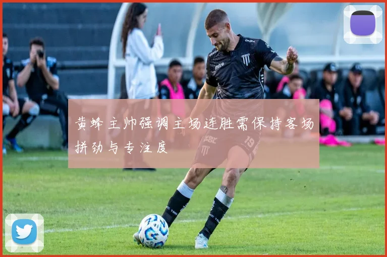 黄蜂主帅强调主场连胜需保持客场拼劲与专注度