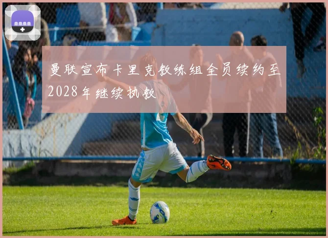 曼联宣布卡里克教练组全员续约至2028年继续执教