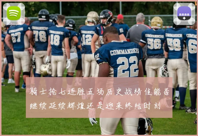 骑士抢七连胜五场历史战绩佳能否继续延续辉煌还是迎来终结时刻