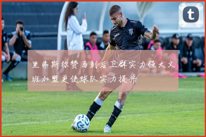 里弗斯称赞马刺后卫群实力强大文班加盟更使球队实力提升